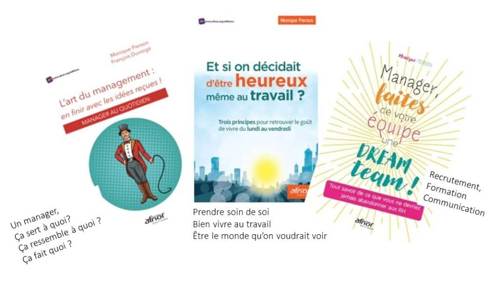 Montage photo des 3 couvertures des ouvrages de Monique Pierson : Un manager ça sert à quoi? ça ressemble à quoi? ça fait quoi? "L'art du management : en finir avec les idées reçues!", Prendre soin de soi Bien vivre au travail ÃŠtre le monde qu'on voudrait voir "Et si on décidait d'être heureux même au travail?", Recrutement, Formation Communication"Manager, faites de votre équipe une Dream Team"